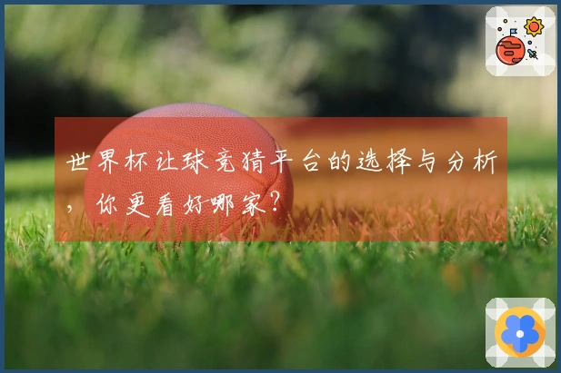 世界杯让球竞猜平台的选择与分析，你更看好哪家？