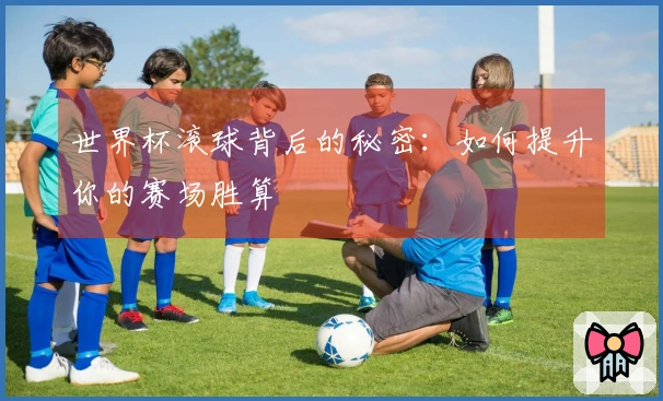世界杯滚球背后的秘密：如何提升你的赛场胜算