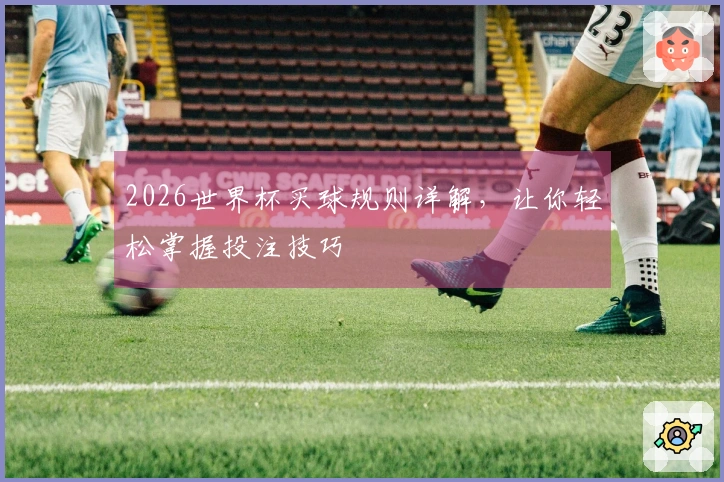 2026世界杯买球规则详解，让你轻松掌握投注技巧