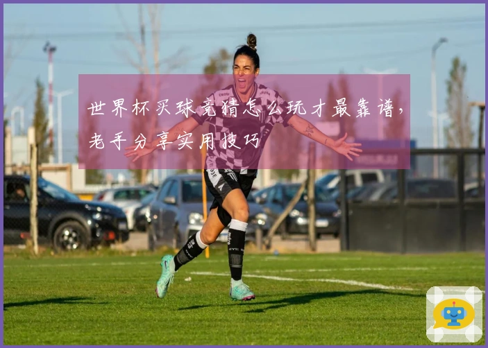 世界杯买球竞猜怎么玩才最靠谱，老手分享实用技巧
