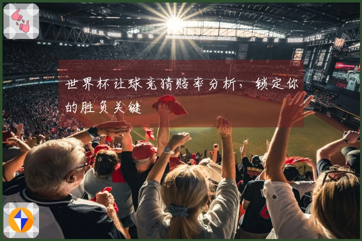 世界杯让球竞猜赔率分析，锁定你的胜负关键
