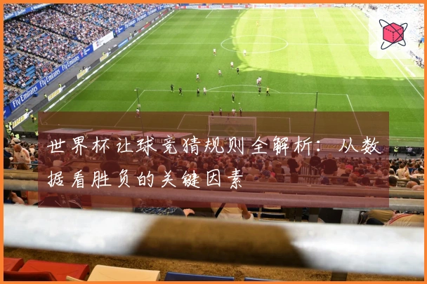 世界杯让球竞猜规则全解析：从数据看胜负的关键因素