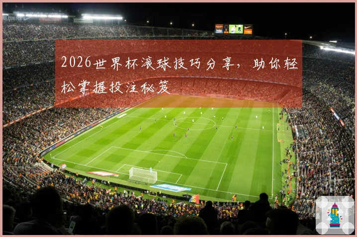 2026世界杯滚球技巧分享，助你轻松掌握投注秘笈
