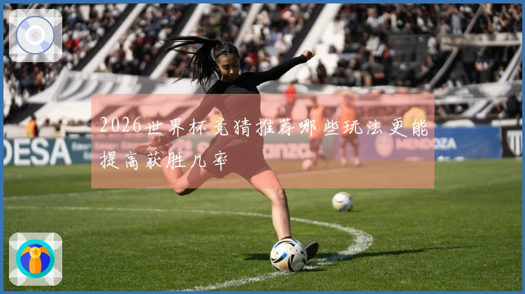 2026世界杯竞猜推荐哪些玩法更能提高获胜几率
