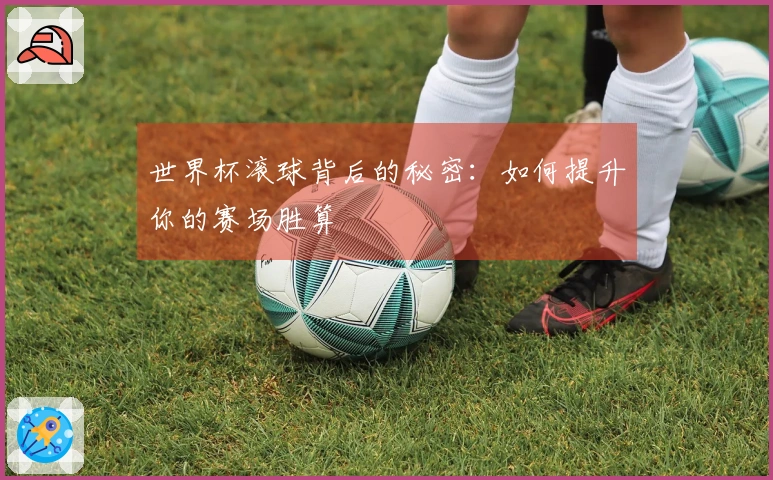 世界杯滚球背后的秘密：如何提升你的赛场胜算