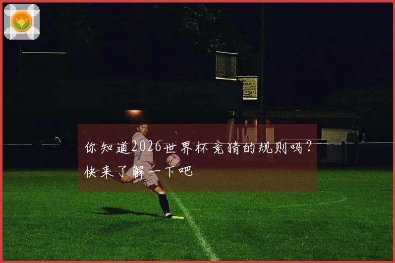 你知道2026世界杯竞猜的规则吗？快来了解一下吧