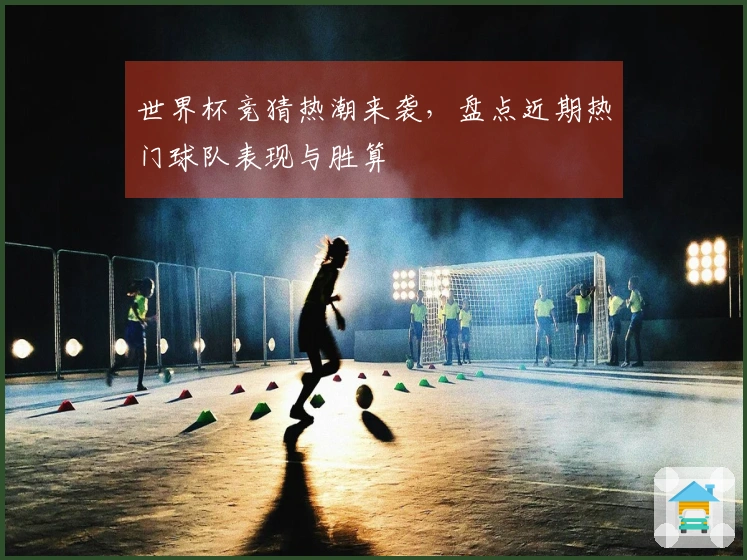 世界杯竞猜热潮来袭，盘点近期热门球队表现与胜算