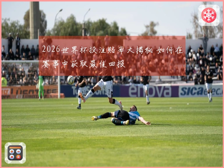 2026世界杯投注赔率大揭秘 如何在赛事中获取最佳回报