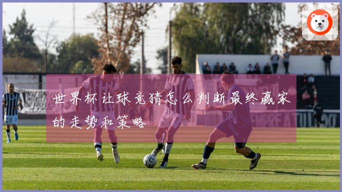 世界杯让球竞猜怎么判断最终赢家的走势和策略