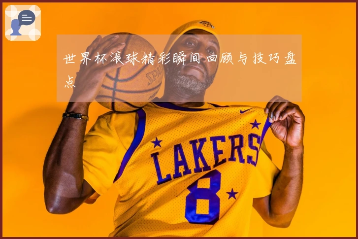 世界杯滚球精彩瞬间回顾与技巧盘点