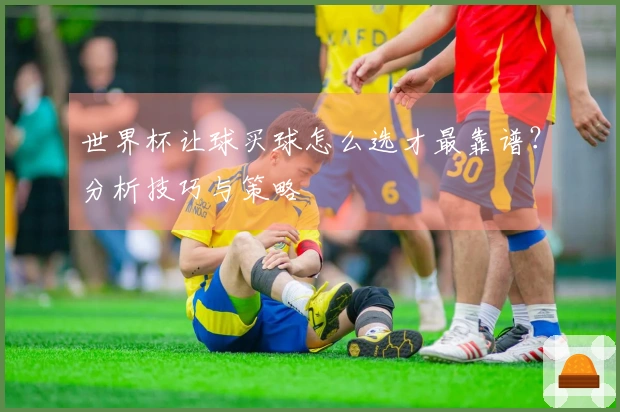 世界杯让球买球怎么选才最靠谱？分析技巧与策略