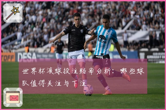 世界杯滚球投注赔率分析：哪些球队值得关注与下注