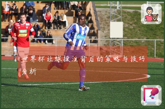 世界杯让球投注背后的策略与技巧分析