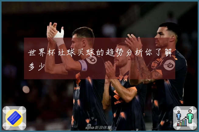 世界杯让球买球的趋势分析你了解多少