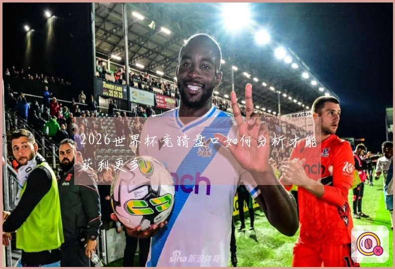 2026世界杯竞猜盘口如何分析才能获利更多