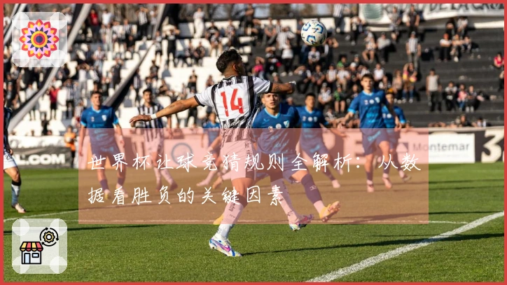 世界杯让球竞猜规则全解析：从数据看胜负的关键因素