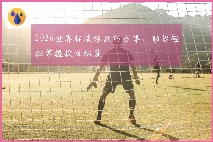 2026世界杯滚球技巧分享，助你轻松掌握投注秘笈