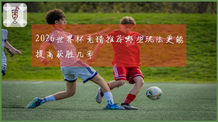 2026世界杯竞猜推荐哪些玩法更能提高获胜几率