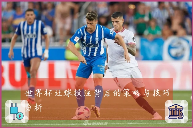 世界杯让球投注背后的策略与技巧分析