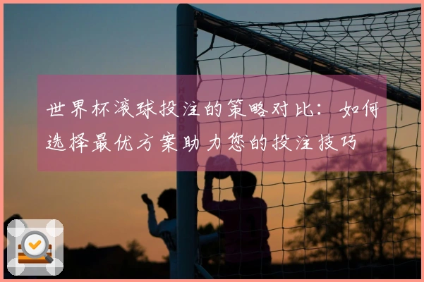 世界杯滚球投注的策略对比：如何选择最优方案助力您的投注技巧