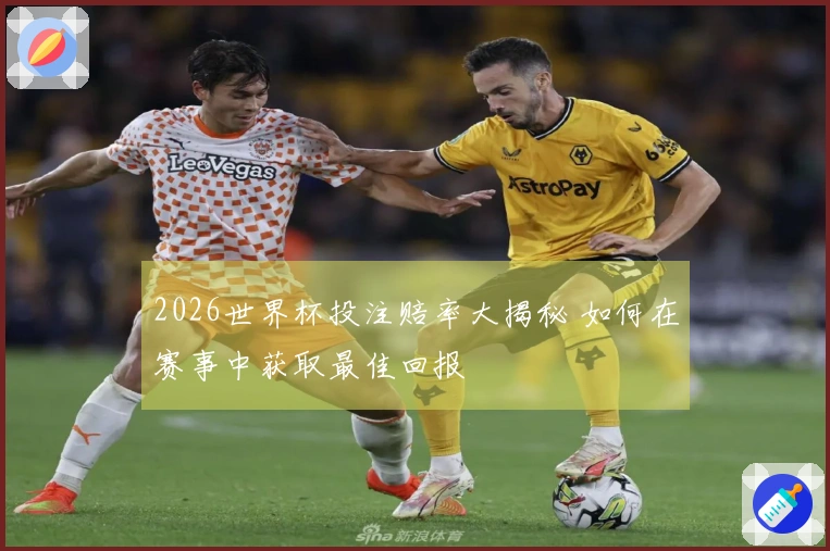 2026世界杯投注赔率大揭秘 如何在赛事中获取最佳回报