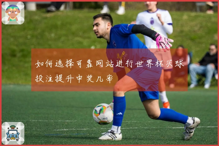 如何选择可靠网站进行世界杯买球投注提升中奖几率