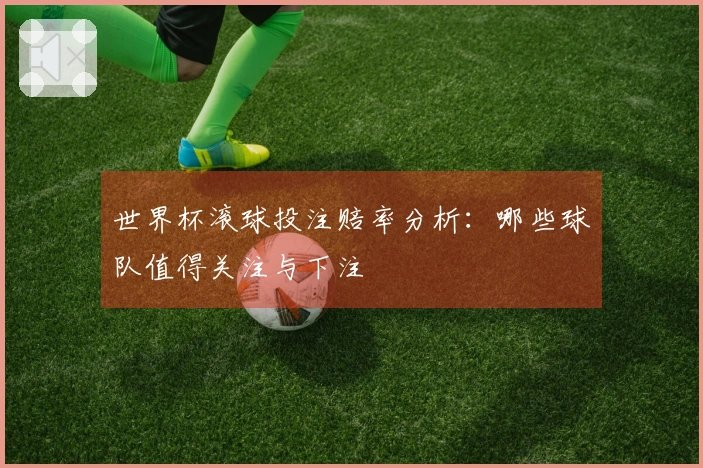 世界杯滚球投注赔率分析：哪些球队值得关注与下注