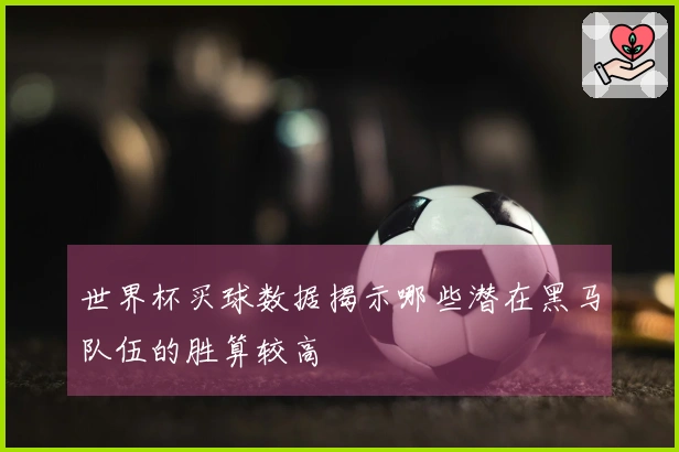 世界杯买球数据揭示哪些潜在黑马队伍的胜算较高