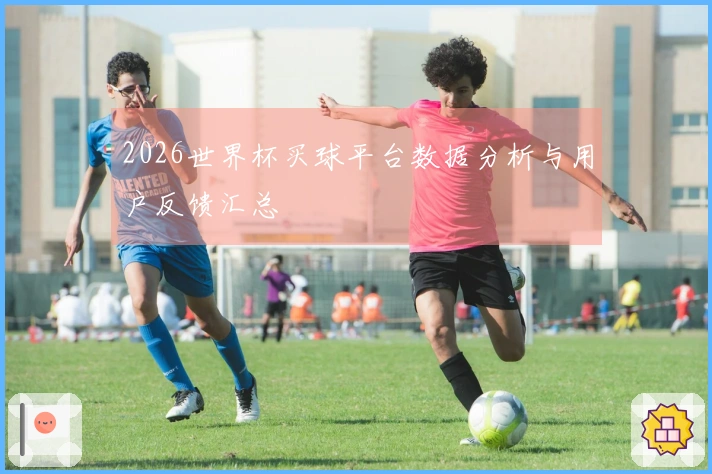 2026世界杯买球平台数据分析与用户反馈汇总