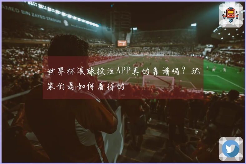 世界杯滚球投注APP真的靠谱吗？玩家们是如何看待的