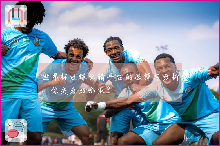 世界杯让球竞猜平台的选择与分析，你更看好哪家？